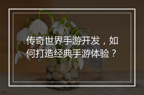 传奇世界手游开发，如何打造经典手游体验？