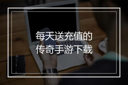 每天送充值的传奇手游下载