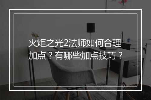 火炬之光2法师如何合理加点？有哪些加点技巧？