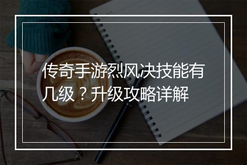 传奇手游烈风决技能有几级？升级攻略详解