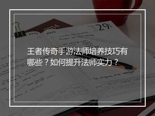 王者传奇手游法师培养技巧有哪些？如何提升法师实力？
