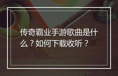 传奇霸业手游歌曲是什么？如何下载收听？