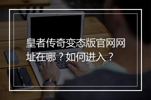 皇者传奇变态版官网网址在哪？如何进入？