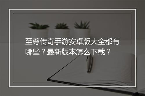 至尊传奇手游安卓版大全都有哪些？最新版本怎么下载？
