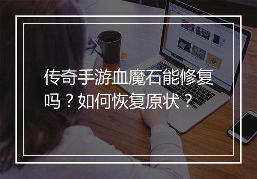传奇手游血魔石能修复吗？如何恢复原状？