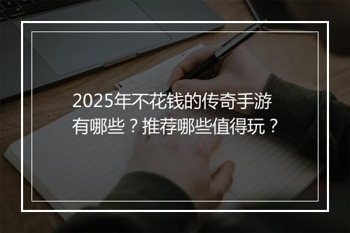 2025年不花钱的传奇手游有哪些？推荐哪些值得玩？