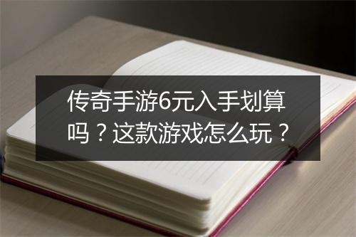 传奇手游6元入手划算吗？这款游戏怎么玩？