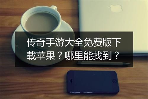 传奇手游大全免费版下载苹果？哪里能找到？