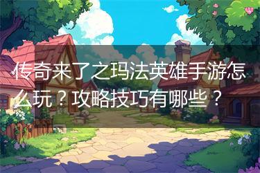 传奇来了之玛法英雄手游怎么玩？攻略技巧有哪些？