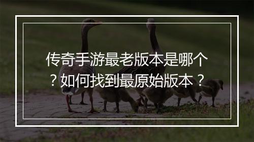 传奇手游最老版本是哪个？如何找到最原始版本？