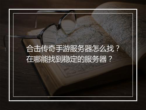合击传奇手游服务器怎么找？在哪能找到稳定的服务器？