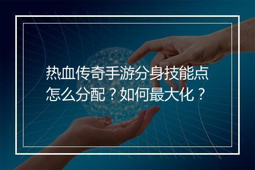 热血传奇手游分身技能点怎么分配？如何最大化？
