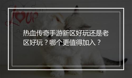 热血传奇手游新区好玩还是老区好玩？哪个更值得加入？