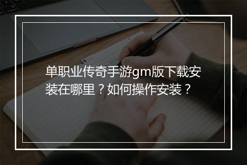 单职业传奇手游gm版下载安装在哪里？如何操作安装？