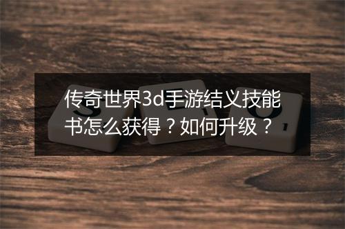 传奇世界3d手游结义技能书怎么获得？如何升级？