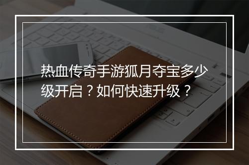 热血传奇手游狐月夺宝多少级开启？如何快速升级？