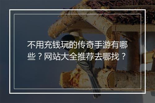 不用充钱玩的传奇手游有哪些？网站大全推荐去哪找？