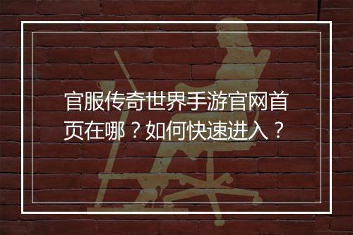 官服传奇世界手游官网首页在哪？如何快速进入？