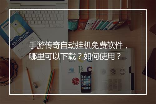 手游传奇自动挂机免费软件，哪里可以下载？如何使用？