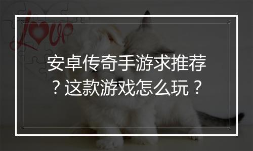 安卓传奇手游求推荐？这款游戏怎么玩？
