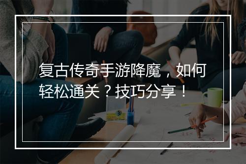 复古传奇手游降魔，如何轻松通关？技巧分享！