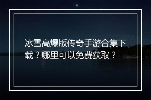 冰雪高爆版传奇手游合集下载？哪里可以免费获取？