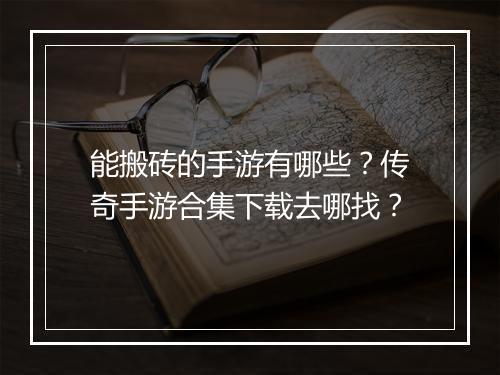 能搬砖的手游有哪些？传奇手游合集下载去哪找？