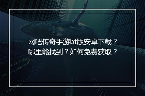 网吧传奇手游bt版安卓下载？哪里能找到？如何免费获取？