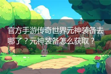 官方手游传奇世界元神装备去哪了？元神装备怎么获取？