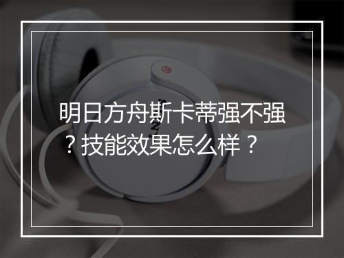 明日方舟斯卡蒂强不强？技能效果怎么样？