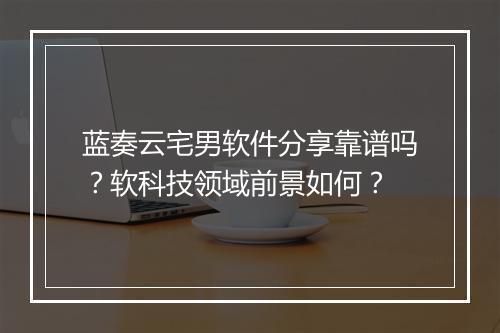 蓝奏云宅男软件分享靠谱吗？软科技领域前景如何？