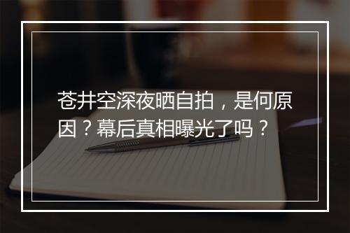 苍井空深夜晒自拍，是何原因？幕后真相曝光了吗？