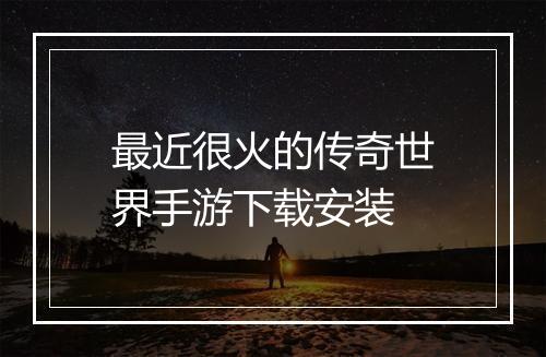 最近很火的传奇世界手游下载安装