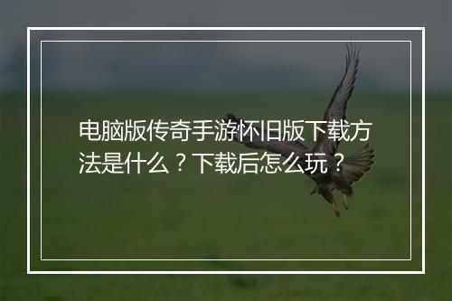 电脑版传奇手游怀旧版下载方法是什么？下载后怎么玩？