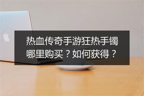 热血传奇手游狂热手镯哪里购买？如何获得？