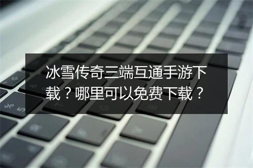 冰雪传奇三端互通手游下载？哪里可以免费下载？