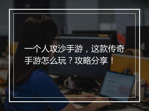 一个人攻沙手游，这款传奇手游怎么玩？攻略分享！