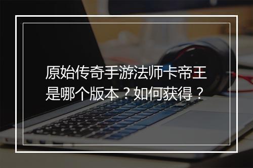 原始传奇手游法师卡帝王是哪个版本？如何获得？