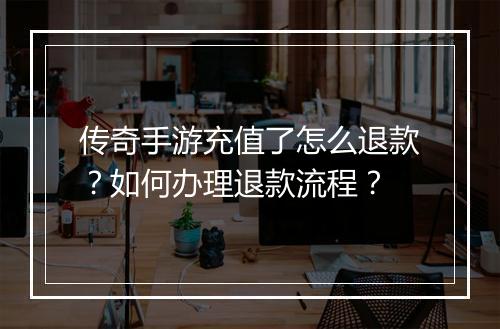传奇手游充值了怎么退款？如何办理退款流程？