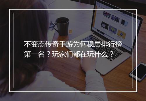 不变态传奇手游为何稳居排行榜第一名？玩家们都在玩什么？