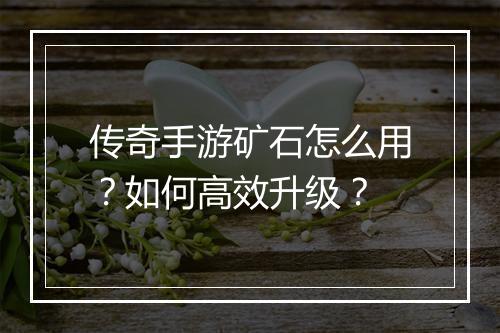 传奇手游矿石怎么用？如何高效升级？