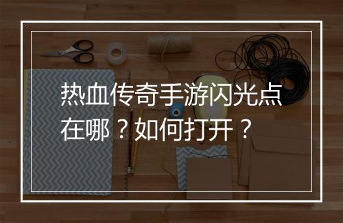 热血传奇手游闪光点在哪？如何打开？