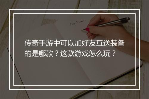 传奇手游中可以加好友互送装备的是哪款？这款游戏怎么玩？
