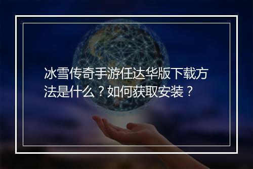 冰雪传奇手游任达华版下载方法是什么？如何获取安装？