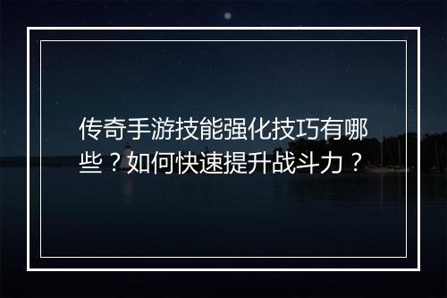 传奇手游技能强化技巧有哪些？如何快速提升战斗力？