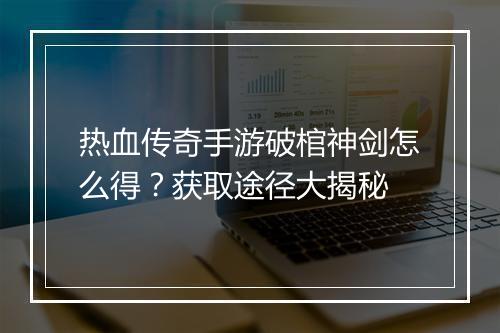 热血传奇手游破棺神剑怎么得？获取途径大揭秘