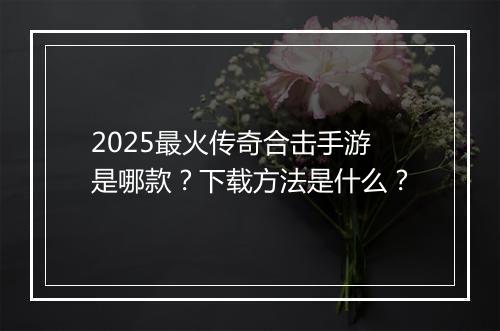 2025最火传奇合击手游是哪款？下载方法是什么？
