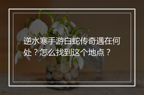 逆水寒手游白蛇传奇遇在何处？怎么找到这个地点？
