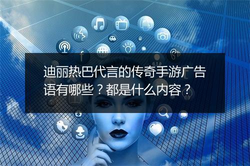 迪丽热巴代言的传奇手游广告语有哪些？都是什么内容？