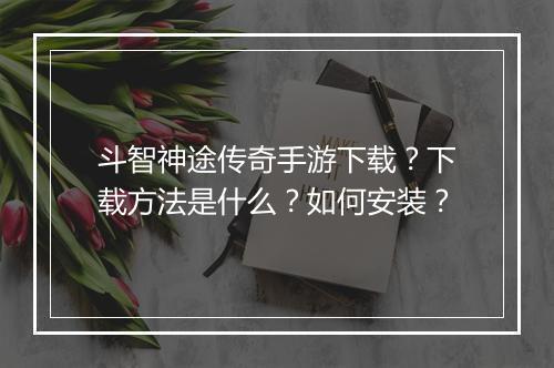 斗智神途传奇手游下载？下载方法是什么？如何安装？